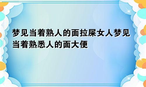 梦见当着熟人的面拉屎女人梦见当着熟悉人的面大便