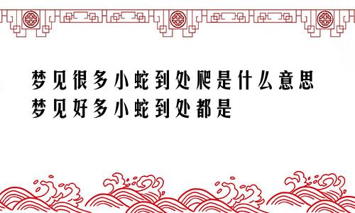 梦见很多小蛇到处爬是什么意思梦见好多小蛇到处都是