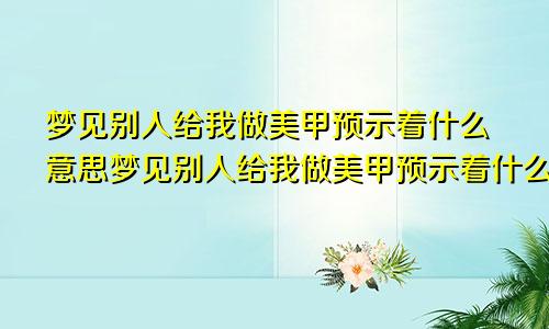 梦见别人给我做美甲预示着什么意思梦见别人给我做美甲预示着什么呢