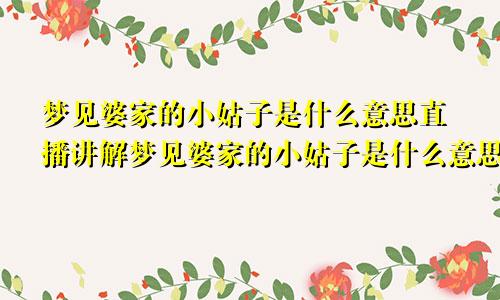 梦见婆家的小姑子是什么意思直播讲解梦见婆家的小姑子是什么意思不怀好意