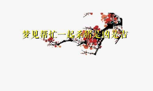 梦见帮忙一起杀猪是凶是吉