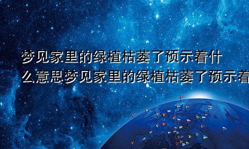 梦见家里的绿植枯萎了预示着什么意思梦见家里的绿植枯萎了预示着什么呢