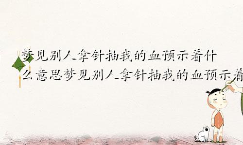 梦见别人拿针抽我的血预示着什么意思梦见别人拿针抽我的血预示着什么呢