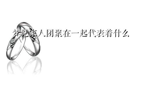 梦见家人团聚在一起代表着什么