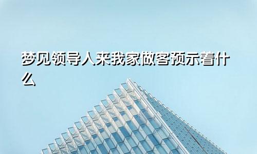 梦见领导人来我家做客预示着什么