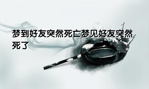 梦到好友突然死亡梦见好友突然死了