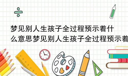 梦见别人生孩子全过程预示着什么意思梦见别人生孩子全过程预示着什么呢