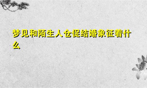 梦见和陌生人仓促结婚象征着什么