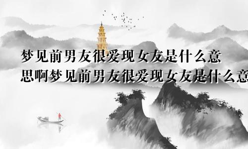 梦见前男友很爱现女友是什么意思啊梦见前男友很爱现女友是什么意思呀