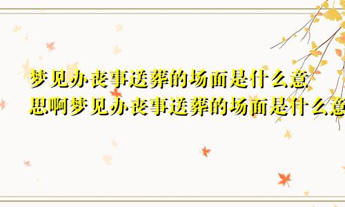 梦见办丧事送葬的场面是什么意思啊梦见办丧事送葬的场面是什么意思呀