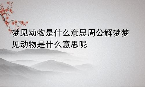 梦见动物是什么意思周公解梦梦见动物是什么意思呢
