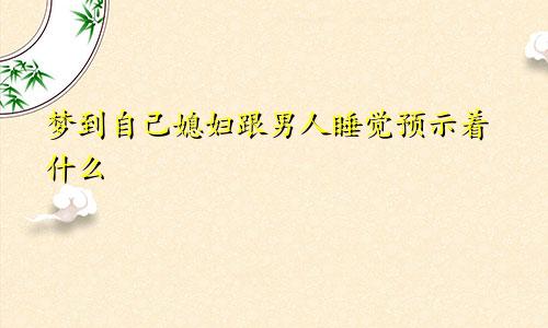 梦到自己媳妇跟男人睡觉预示着什么