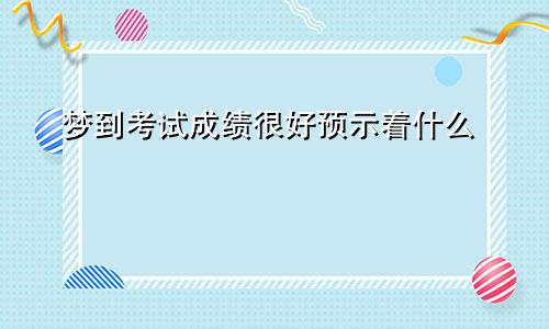 梦到考试成绩很好预示着什么