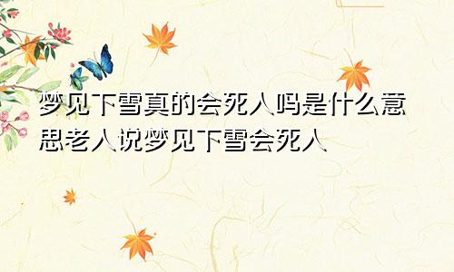 梦见下雪真的会死人吗是什么意思老人说梦见下雪会死人