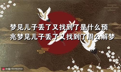 梦见儿子丢了又找到了是什么预兆梦见儿子丢了又找到了周公解梦