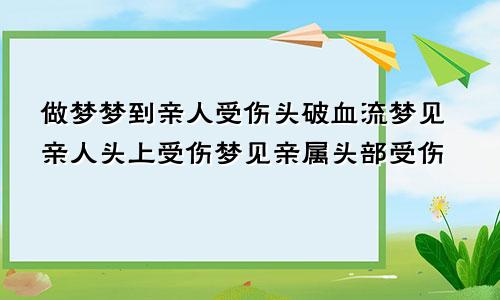 做梦梦到亲人受伤头破血流梦见亲人头上受伤梦见亲属头部受伤