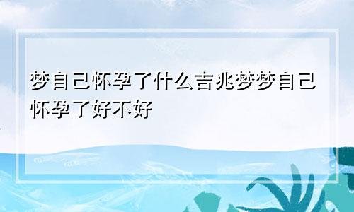 梦自己怀孕了什么吉兆梦梦自己怀孕了好不好