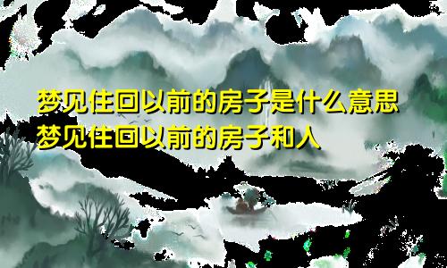 梦见住回以前的房子是什么意思梦见住回以前的房子和人
