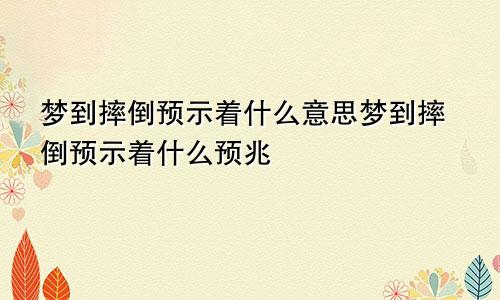 梦到摔倒预示着什么意思梦到摔倒预示着什么预兆