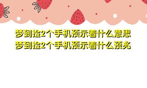 梦到捡2个手机预示着什么意思梦到捡2个手机预示着什么预兆