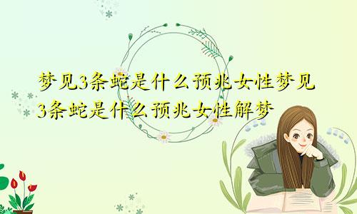 梦见3条蛇是什么预兆女性梦见3条蛇是什么预兆女性解梦