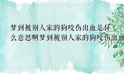 梦到被别人家的狗咬伤出血是什么意思啊梦到被别人家的狗咬伤出血是什么意思呀