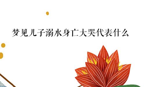 梦见儿子溺水身亡大哭代表什么