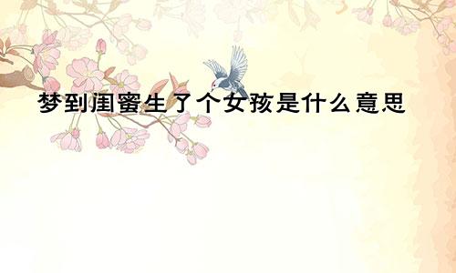 梦到闺蜜生了个女孩是什么意思