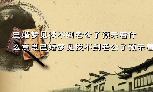 已婚梦见找不到老公了预示着什么意思已婚梦见找不到老公了预示着什么呢