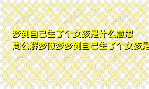 梦到自己生了个女孩是什么意思周公解梦做梦梦到自己生了个女孩是什么意思