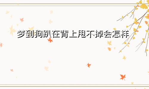 梦到狗趴在背上甩不掉会怎样