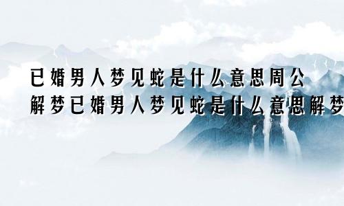 已婚男人梦见蛇是什么意思周公解梦已婚男人梦见蛇是什么意思解梦