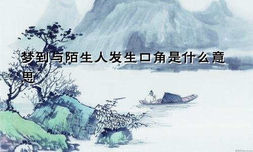 梦到与陌生人发生口角是什么意思