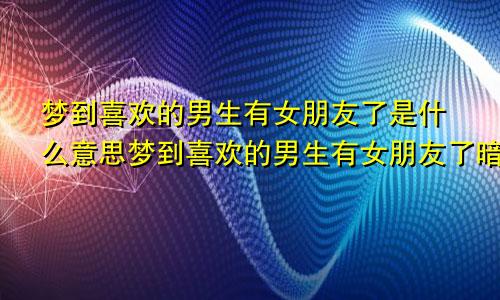 梦到喜欢的男生有女朋友了是什么意思梦到喜欢的男生有女朋友了暗示着什么