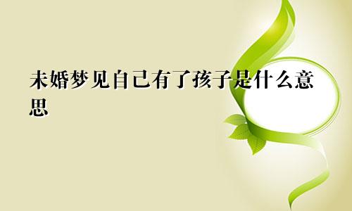 未婚梦见自己有了孩子是什么意思