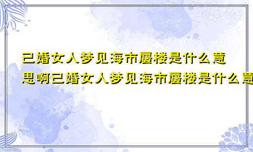 已婚女人梦见海市蜃楼是什么意思啊已婚女人梦见海市蜃楼是什么意思呀