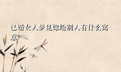 已婚女人梦见嫁给别人有什么寓意