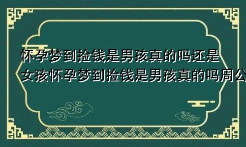 怀孕梦到捡钱是男孩真的吗还是女孩怀孕梦到捡钱是男孩真的吗周公解梦