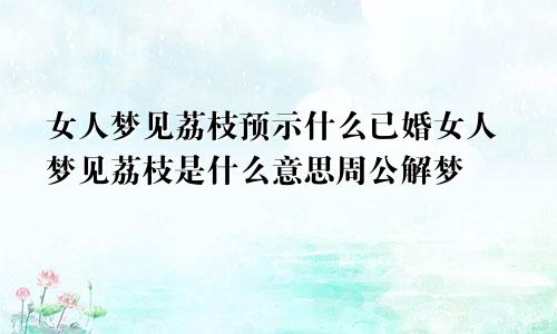 女人梦见荔枝预示什么已婚女人梦见荔枝是什么意思周公解梦