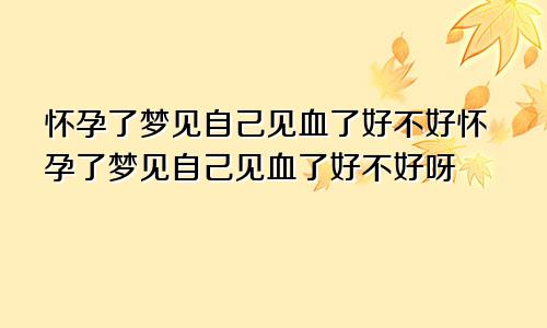 怀孕了梦见自己见血了好不好怀孕了梦见自己见血了好不好呀