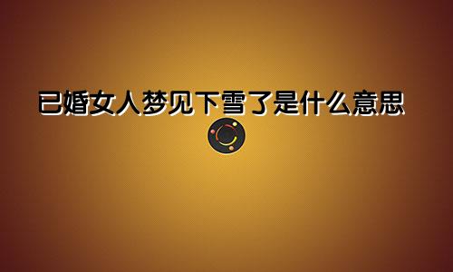 已婚女人梦见下雪了是什么意思