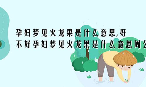 孕妇梦见火龙果是什么意思,好不好孕妇梦见火龙果是什么意思周公解梦
