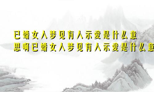 已婚女人梦见有人示爱是什么意思啊已婚女人梦见有人示爱是什么意思呀