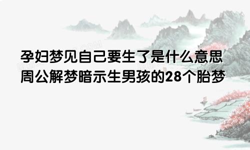 孕妇梦见自己要生了是什么意思周公解梦暗示生男孩的28个胎梦