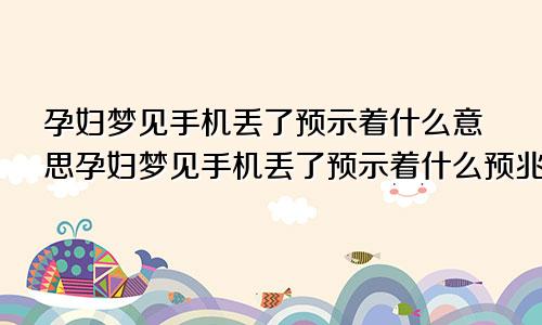 孕妇梦见手机丢了预示着什么意思孕妇梦见手机丢了预示着什么预兆