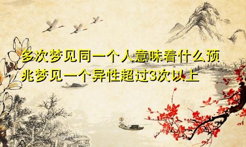 多次梦见同一个人意味着什么预兆梦见一个异性超过3次以上