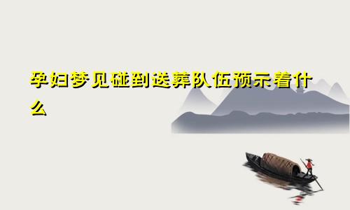 孕妇梦见碰到送葬队伍预示着什么