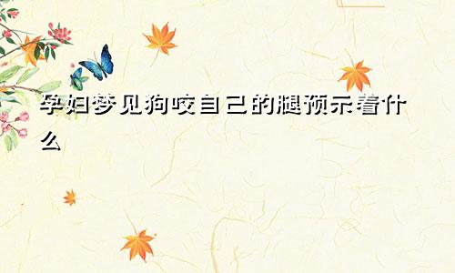 孕妇梦见狗咬自己的腿预示着什么