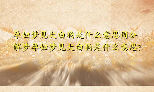 孕妇梦见大白狗是什么意思周公解梦孕妇梦见大白狗是什么意思?