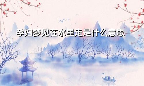 孕妇梦见在水里走是什么意思